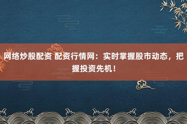 网络炒股配资 配资行情网：实时掌握股市动态，把握投资先机！