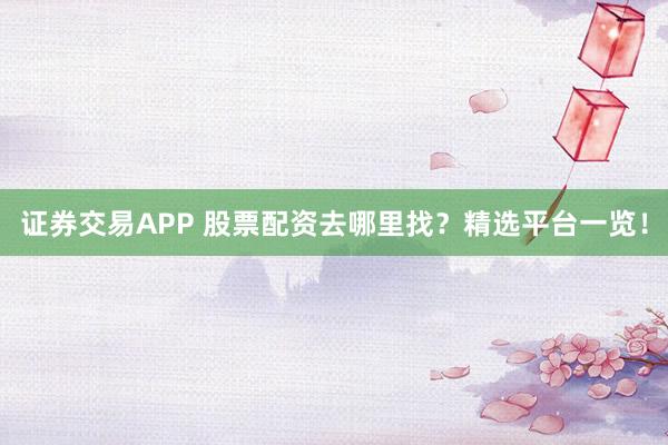 证券交易APP 股票配资去哪里找？精选平台一览！
