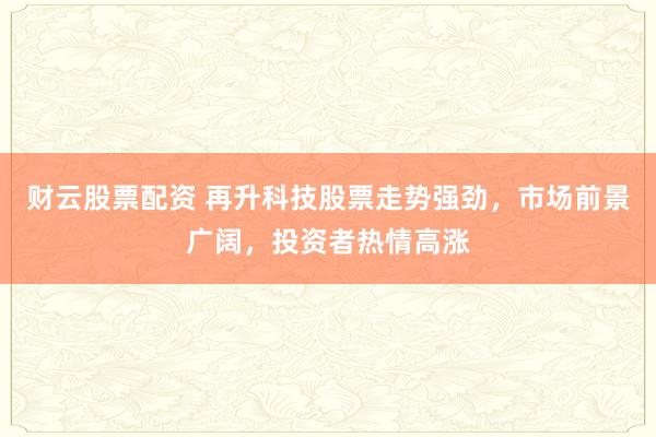 财云股票配资 再升科技股票走势强劲，市场前景广阔，投资者热情高涨