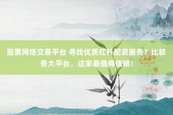 股票网络交易平台 寻找优质杠杆配资服务？比较各大平台，这家最值得信赖！