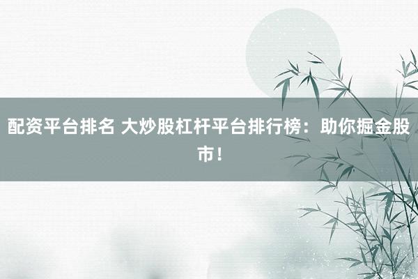 配资平台排名 大炒股杠杆平台排行榜：助你掘金股市！