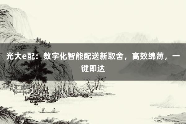 光大e配：数字化智能配送新取舍，高效绵薄，一键即达