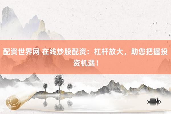 配资世界网 在线炒股配资：杠杆放大，助您把握投资机遇！
