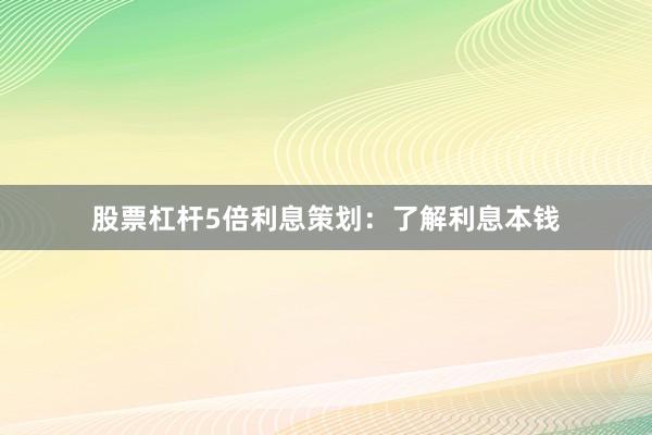 股票杠杆5倍利息策划：了解利息本钱