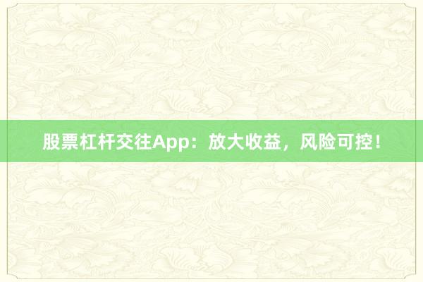 股票杠杆交往App：放大收益，风险可控！