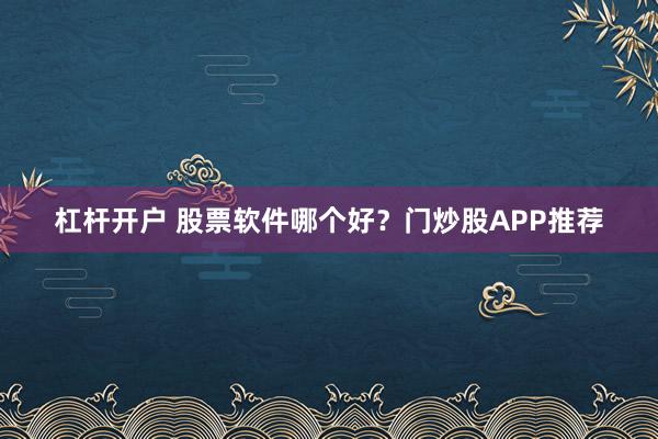 杠杆开户 股票软件哪个好？门炒股APP推荐