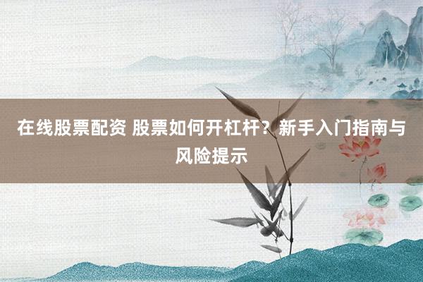 在线股票配资 股票如何开杠杆？新手入门指南与风险提示