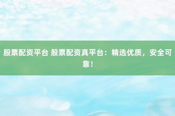 股票配资平台 股票配资真平台：精选优质，安全可靠！