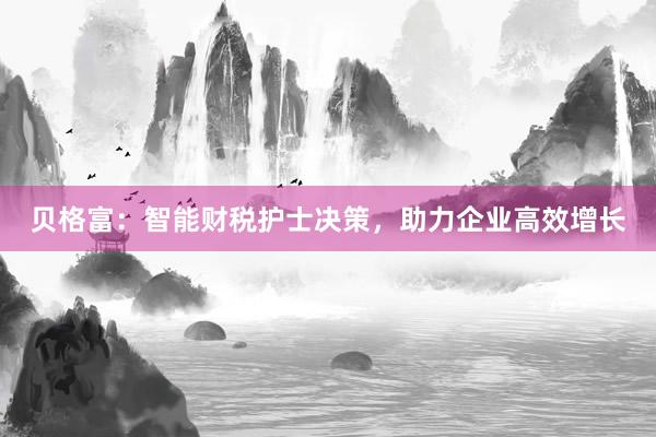 贝格富：智能财税护士决策，助力企业高效增长
