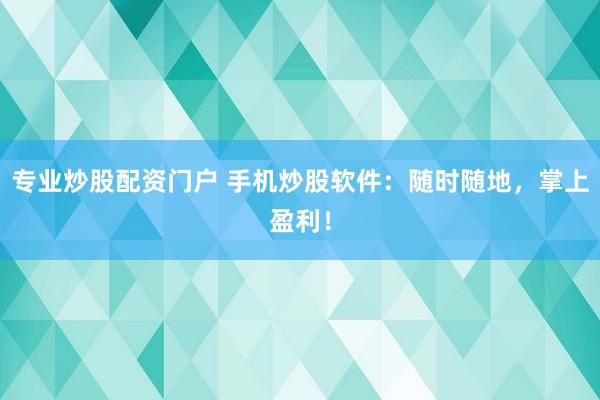 专业炒股配资门户 手机炒股软件：随时随地，掌上盈利！