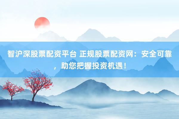 智沪深股票配资平台 正规股票配资网：安全可靠，助您把握投资机遇！