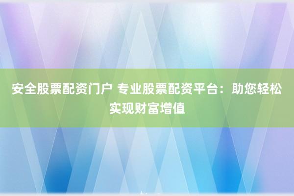安全股票配资门户 专业股票配资平台：助您轻松实现财富增值