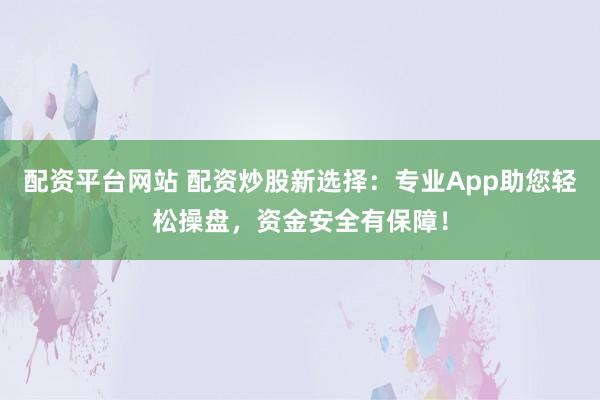 配资平台网站 配资炒股新选择：专业App助您轻松操盘，资金安全有保障！