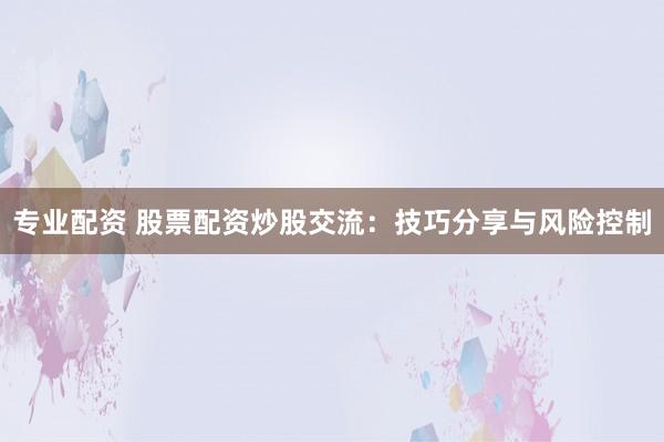 专业配资 股票配资炒股交流：技巧分享与风险控制
