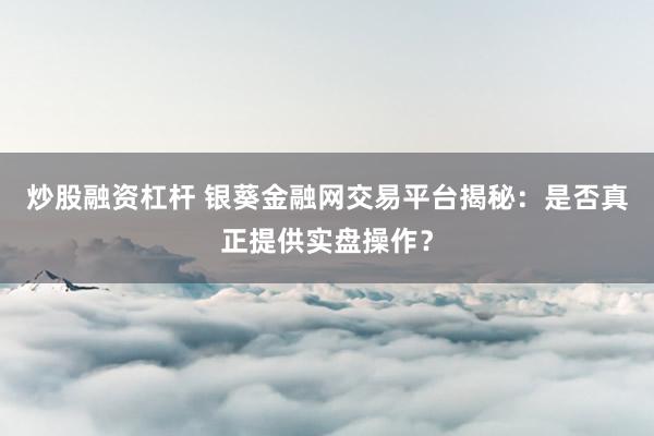 炒股融资杠杆 银葵金融网交易平台揭秘：是否真正提供实盘操作？