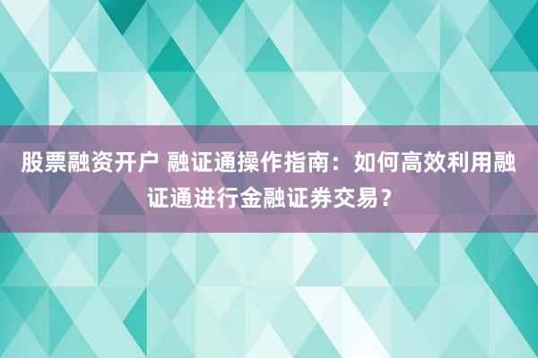 股票融资开户 融证通操作指南：如何高效利用融证通进行金融证券交易？