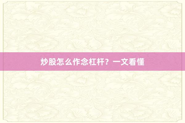 炒股怎么作念杠杆？一文看懂