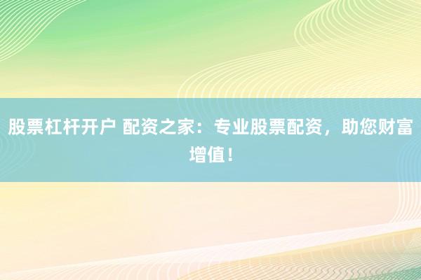 股票杠杆开户 配资之家：专业股票配资，助您财富增值！