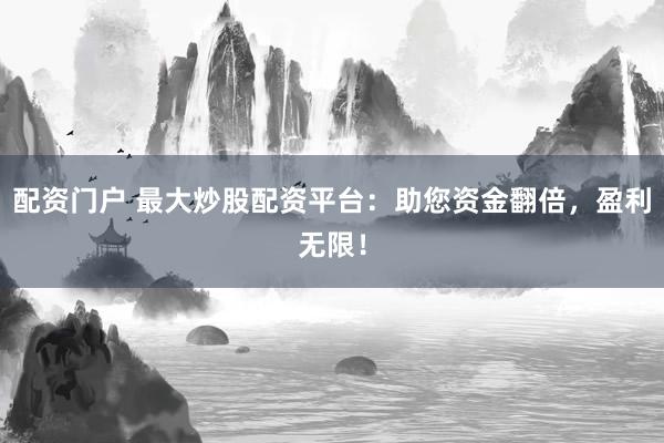 配资门户 最大炒股配资平台：助您资金翻倍，盈利无限！