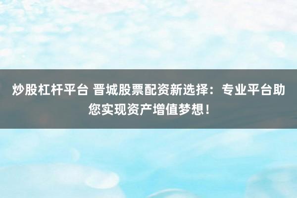 炒股杠杆平台 晋城股票配资新选择：专业平台助您实现资产增值梦想！