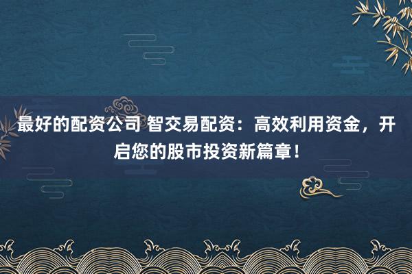 最好的配资公司 智交易配资：高效利用资金，开启您的股市投资新篇章！