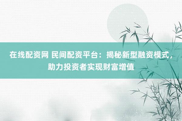 在线配资网 民间配资平台：揭秘新型融资模式，助力投资者实现财富增值