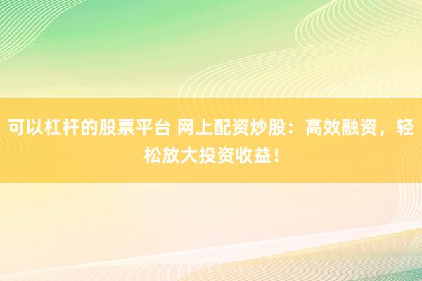 可以杠杆的股票平台 网上配资炒股：高效融资，轻松放大投资收益！