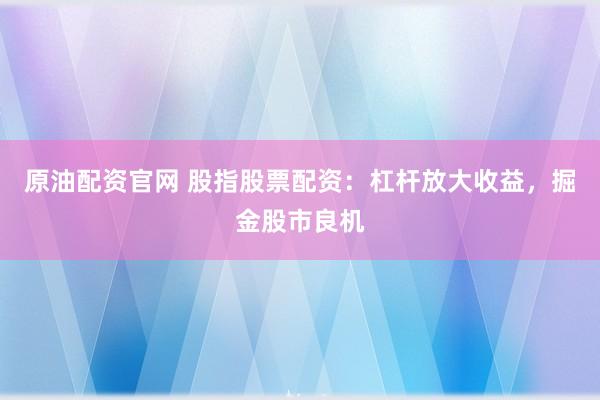 原油配资官网 股指股票配资：杠杆放大收益，掘金股市良机