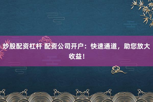 炒股配资杠杆 配资公司开户：快速通道，助您放大收益！