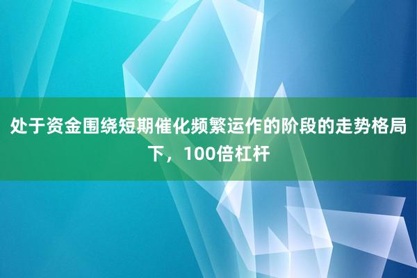 处于资金围绕短期催化频繁运作的阶段的走势格局下，100倍杠杆
