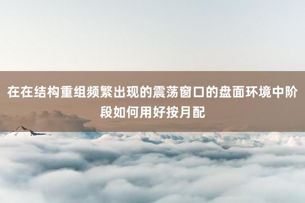 在在结构重组频繁出现的震荡窗口的盘面环境中阶段如何用好按月配