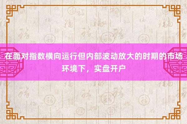 在面对指数横向运行但内部波动放大的时期的市场环境下，实盘开户