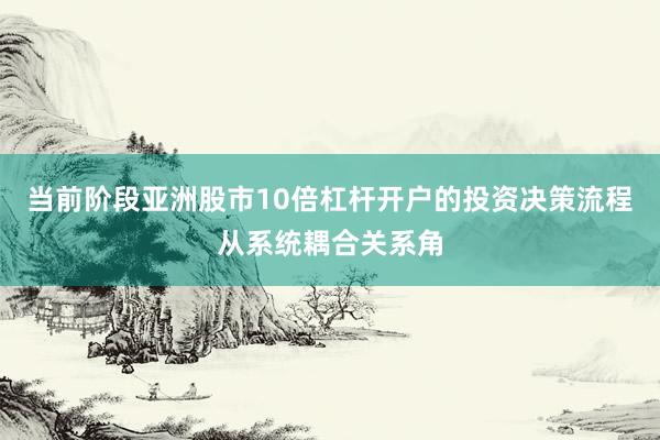 当前阶段亚洲股市10倍杠杆开户的投资决策流程从系统耦合关系角