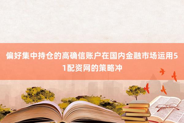 偏好集中持仓的高确信账户在国内金融市场运用51配资网的策略冲