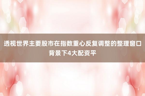 透视世界主要股市在指数重心反复调整的整理窗口背景下4大配资平