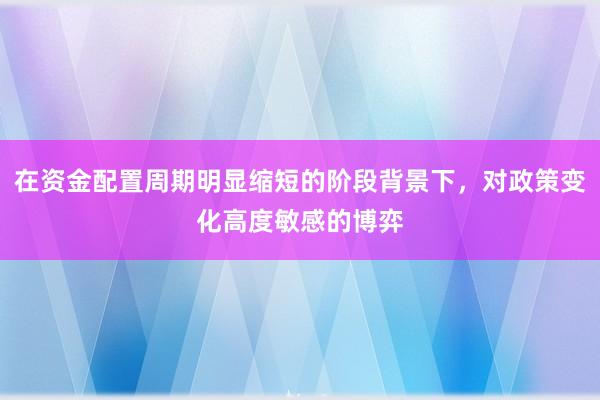 在资金配置周期明显缩短的阶段背景下，对政策变化高度敏感的博弈