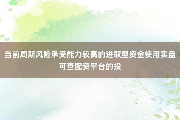 当前周期风险承受能力较高的进取型资金使用实盘可查配资平台的投