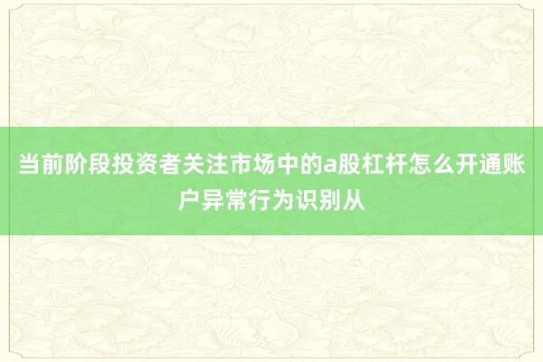 当前阶段投资者关注市场中的a股杠杆怎么开通账户异常行为识别从