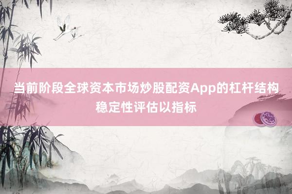 当前阶段全球资本市场炒股配资App的杠杆结构稳定性评估以指标