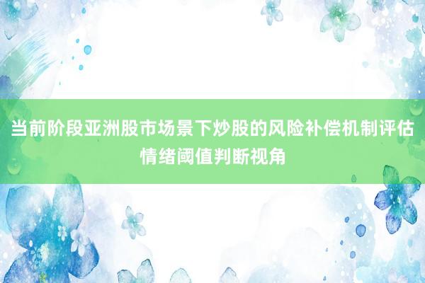 当前阶段亚洲股市场景下炒股的风险补偿机制评估情绪阈值判断视角