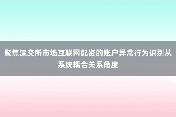 聚焦深交所市场互联网配资的账户异常行为识别从系统耦合关系角度