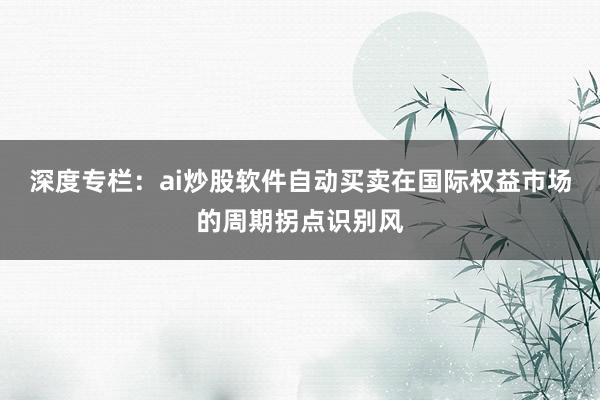 深度专栏：ai炒股软件自动买卖在国际权益市场的周期拐点识别风