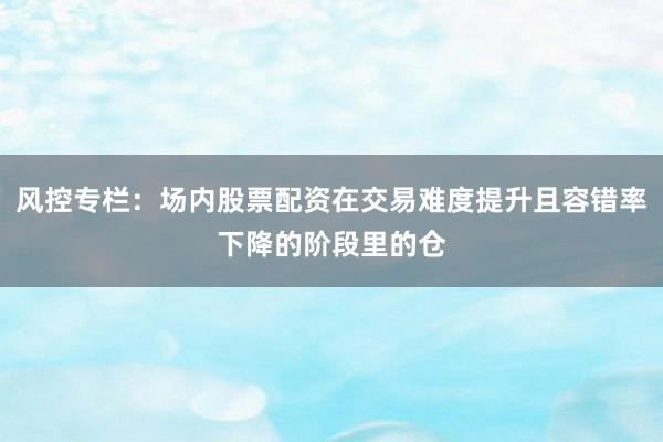 风控专栏：场内股票配资在交易难度提升且容错率下降的阶段里的仓