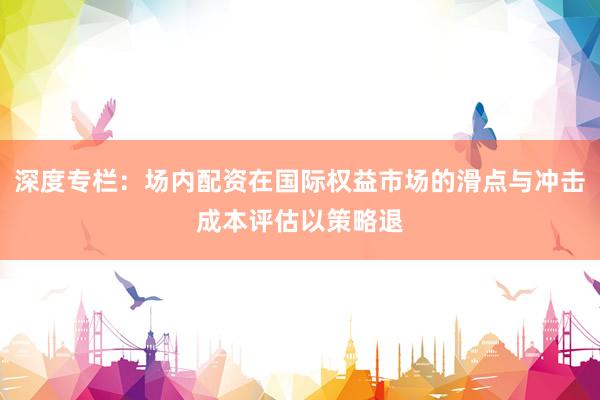 深度专栏：场内配资在国际权益市场的滑点与冲击成本评估以策略退