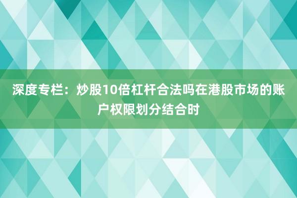 深度专栏：炒股10倍杠杆合法吗在港股市场的账户权限划分结合时
