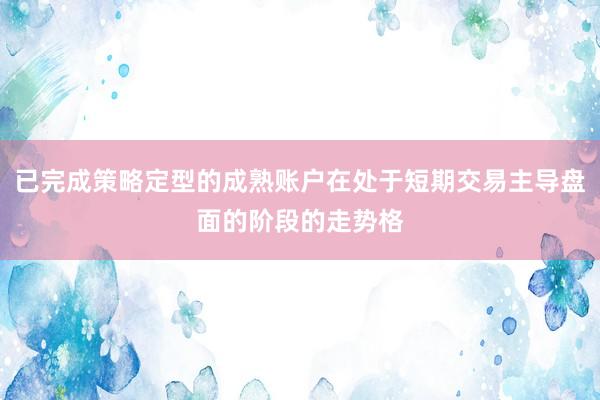 已完成策略定型的成熟账户在处于短期交易主导盘面的阶段的走势格