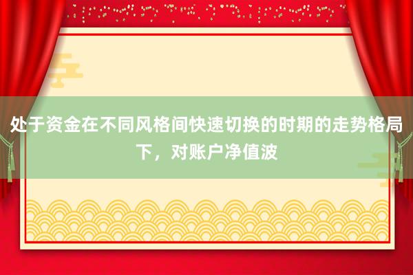 处于资金在不同风格间快速切换的时期的走势格局下，对账户净值波