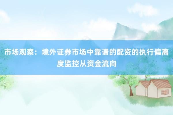 市场观察：境外证券市场中靠谱的配资的执行偏离度监控从资金流向