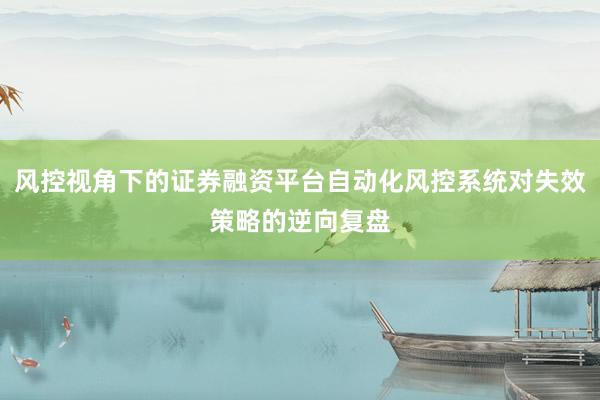 风控视角下的证券融资平台自动化风控系统对失效策略的逆向复盘