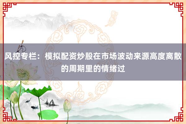 风控专栏：模拟配资炒股在市场波动来源高度离散的周期里的情绪过